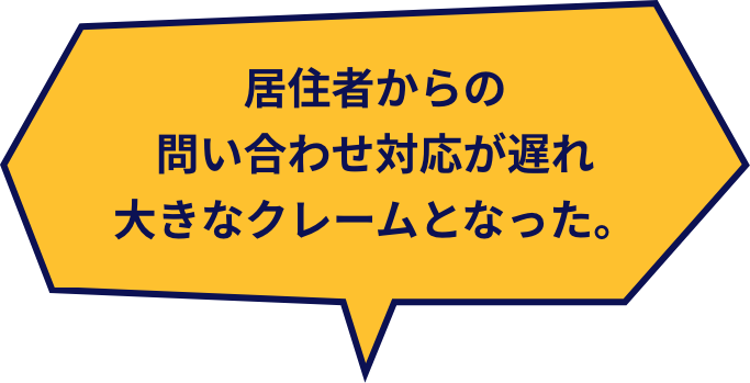 居住者からの問い合わせ対応が遅れ大きなクレームとなった。