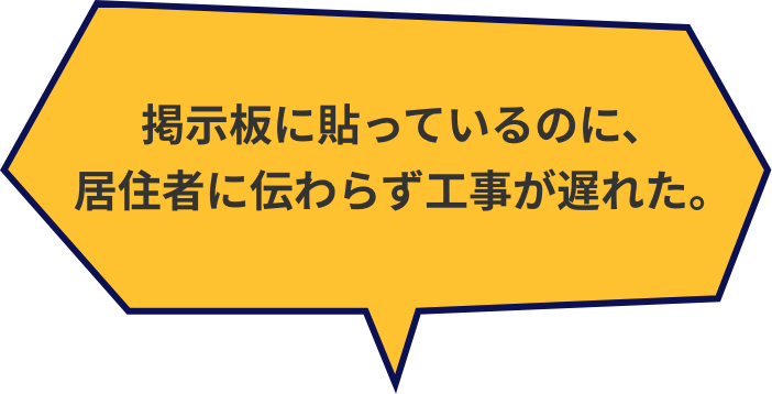 掲示板に貼っているのに、居住者に伝わらず工事が遅れた。